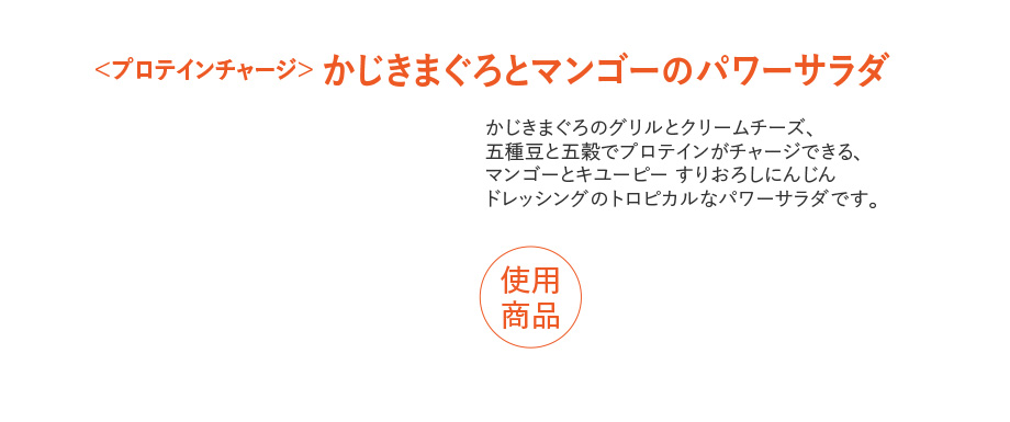 ＜プロテインチャージ＞ かじきまぐろとマンゴーのパワーサラダ かじきまぐろのグリルとクリームチーズ、五種豆と五穀でプロテインがチャージできる、マンゴーとキユーピー すりおろしにんじんドレッシングのトロピカルなパワーサラダです。