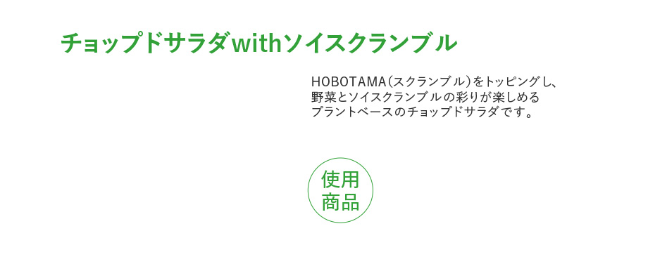 チョップドサラダwithソイスクランブル HOBOTAMA（スクランブル）をトッピングし、 野菜とソイスクランブルの彩りが楽しめる プラントベースのチョップドサラダです。