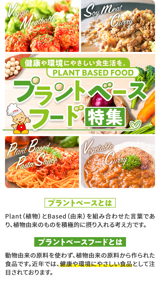健康や環境にやさしい食生活を。PLANT BASED FOOD プラントベースフード特集 プラントベースとは Plant(植物)とBased(由来)を組み合わせた言葉であり、植物由来のものを積極的に摂り入れる考え方です。プラントベースフードとは 動物由来の原料を使わず、植物由来の原料から作られた食品です。近年では、健康や環境にやさしい食品として注目されております。