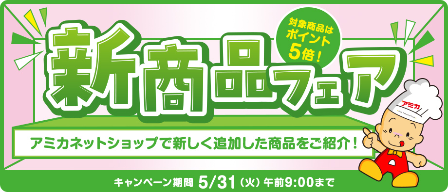 新商品フェア 対象商品はポイント5倍!アミカネットショップで新しく追加した商品をご紹介!キャンペーン期間5/31(火)午前9:00まで