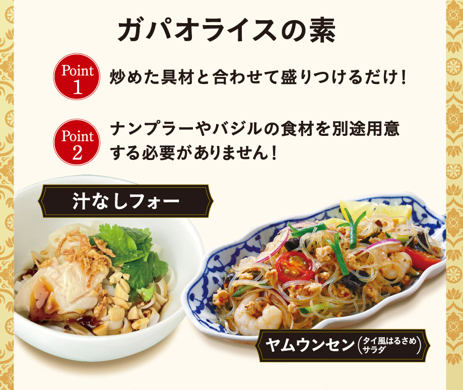ガパオライスの素 Point1 炒めた具材と合わせて盛りつけるだけ! Point2 ナンプラーやバジルの食材を別途用意する必要がありません! 汁なしフォー ヤムウンセン (タイ風はるさめサラダ)