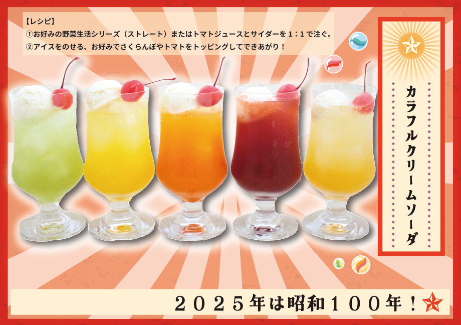 【レシピ】①お好みの野菜生活シリーズ（ストレート）またはトマトジュースとサイダー1:1で注ぐ。②アイスをのせる、お好みでさくらんぼやトマトをトッピングしてできあがり！ カラフルクリームソーダ 2025年は昭和100年！